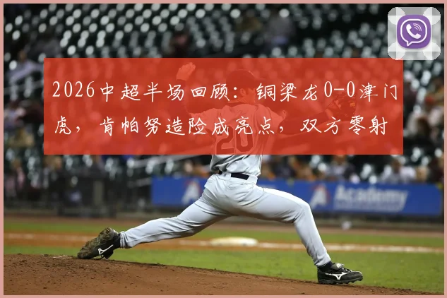 2026中超半场回顾：铜梁龙0-0津门虎，肯帕努造险成亮点，双方零射正数据背后解析