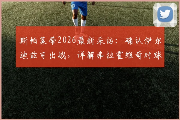 斯帕莱蒂2026最新采访：确认伊尔迪兹可出战，详解弗拉霍维奇对球队关键作用与战术价值