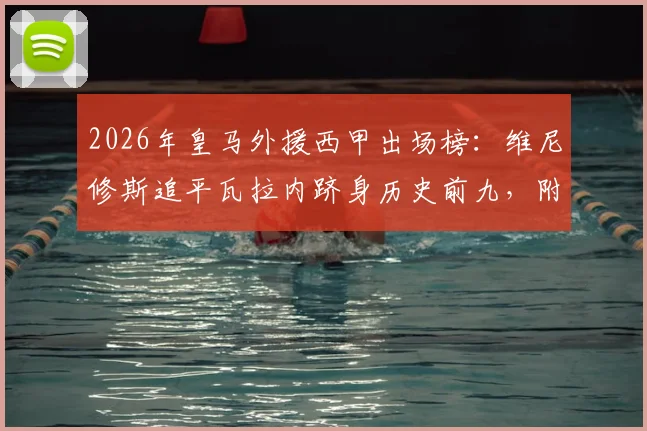 2026年皇马外援西甲出场榜：维尼修斯追平瓦拉内跻身历史前九，附详细球员数据与排名解析