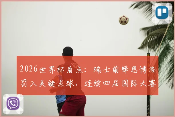 2026世界杯看点:瑞士前锋恩博洛罚入关键点球,连续四届国际大赛破门助队取胜