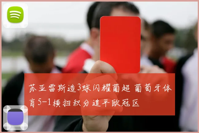苏亚雷斯造3球闪耀葡超 葡萄牙体育5-1横扫积分追平欧冠区