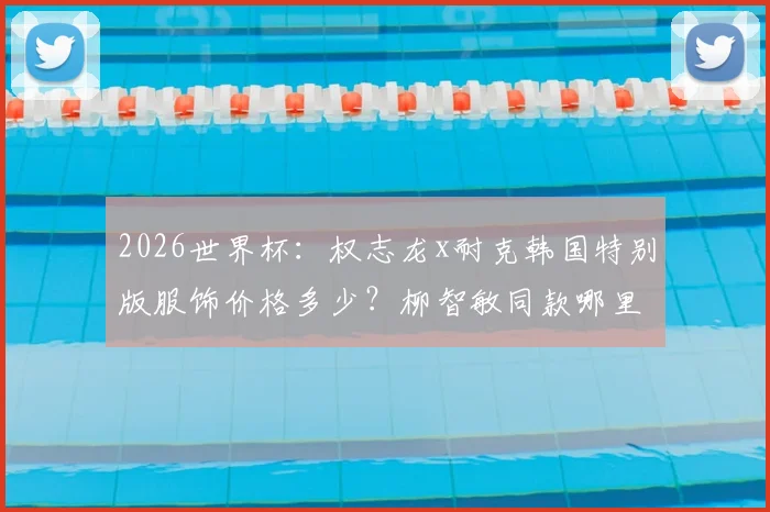 2026世界杯：权志龙x耐克韩国特别版服饰价格多少？柳智敏同款哪里买？