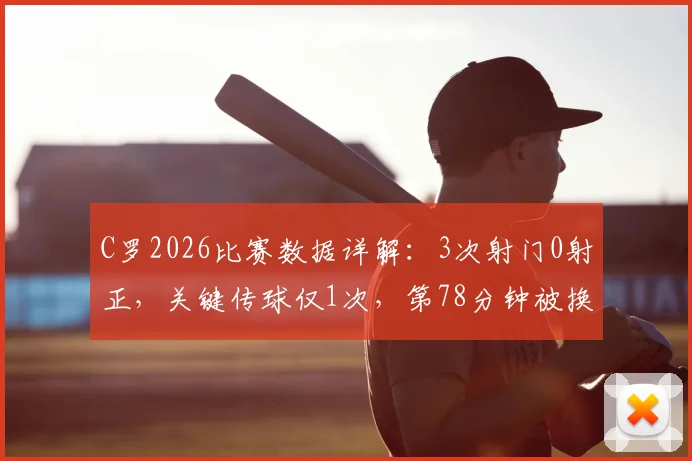 C罗2026比赛数据详解：3次射门0射正，关键传球仅1次，第78分钟被换下场原因分析