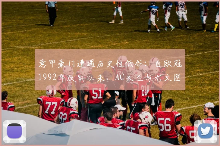 意甲豪门遭遇历史性低谷：自欧冠1992年改制以来，AC米兰与尤文图斯首次双双无缘参赛，背后原因深度剖析与复兴展望