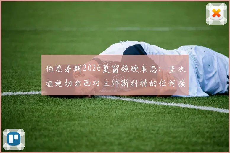 伯恩茅斯2026夏窗强硬表态：坚决拒绝切尔西对主帅斯科特的任何接洽，球队未来计划明确
