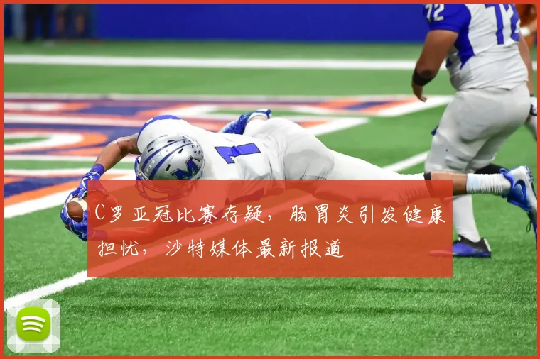 C罗亚冠比赛存疑，肠胃炎引发健康担忧，沙特媒体最新报道