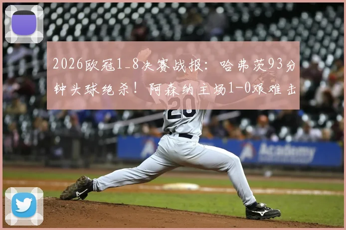 2026欧冠1_8决赛战报：哈弗茨93分钟头球绝杀！阿森纳主场1-0艰难击败葡萄牙体育，附全场回放及晋级前景分析