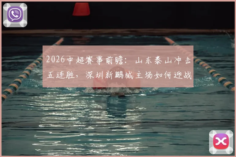 2026中超赛事前瞻：山东泰山冲击五连胜，深圳新鹏城主场如何迎战？附历史交锋与近期战绩分析
