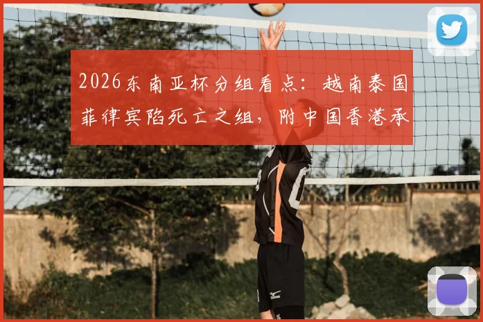 2026东南亚杯分组看点:越南泰国菲律宾陷死亡之组,附中国香港承办赛事赛程全解析