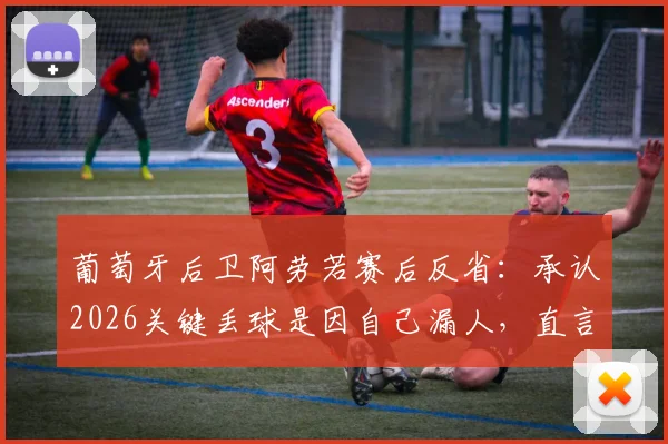 葡萄牙后卫阿劳若赛后反省：承认2026关键丢球是因自己漏人，直言个人防守需改进
