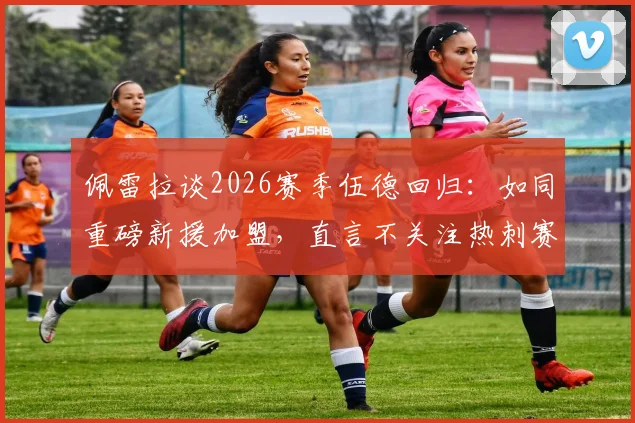 佩雷拉谈2026赛季伍德回归：如同重磅新援加盟，直言不关注热刺赛果的背后考量