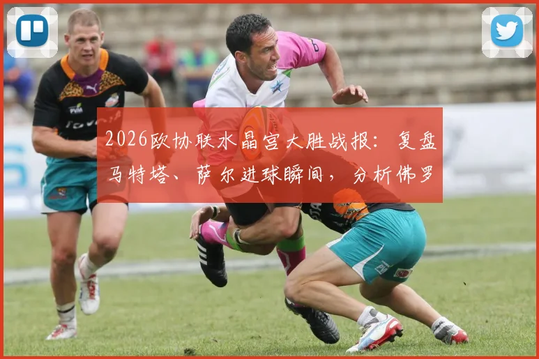 2026欧协联水晶宫大胜战报：复盘马特塔、萨尔进球瞬间，分析佛罗伦萨为何0-3惨败