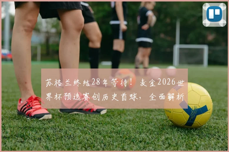 苏格兰终结28年等待！麦金2026世界杯预选赛创历史首球，全面解析球队晋级前景与核心球员