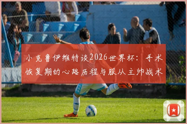 小克鲁伊维特谈2026世界杯：手术恢复期的心路历程与服从主帅战术安排的职业态度