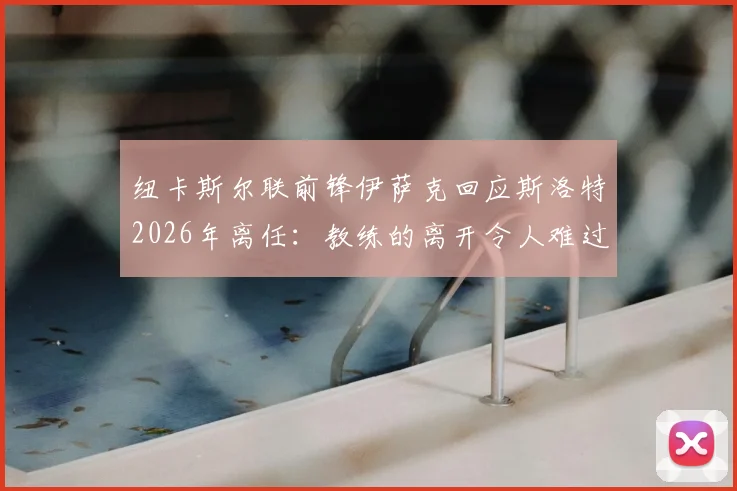 纽卡斯尔联前锋伊萨克回应斯洛特2026年离任：教练的离开令人难过，祝福未来（附球员心态调整与新赛季影响解读）