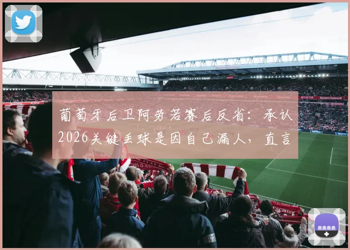 葡萄牙后卫阿劳若赛后反省:承认2026关键丢球是因自己漏人,直言个人防守需改进