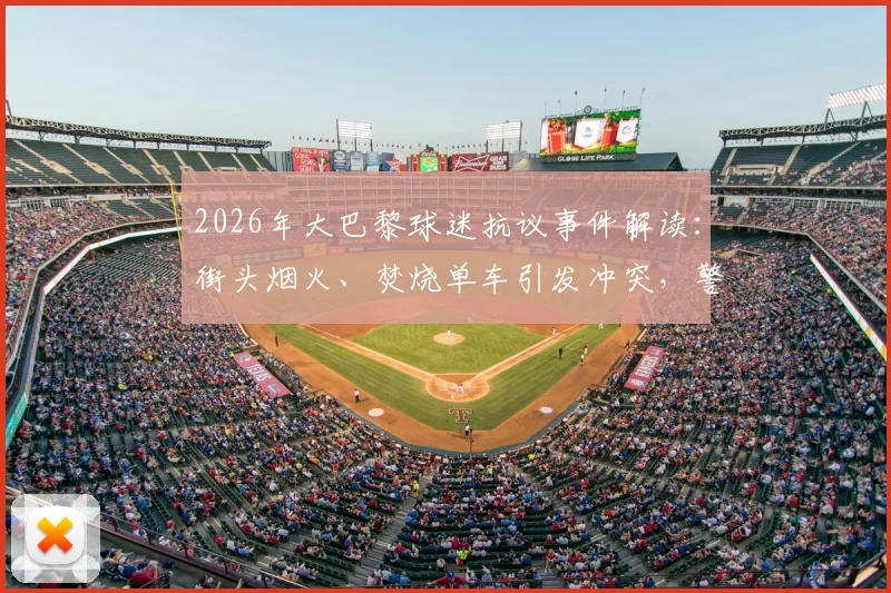 2026年大巴黎球迷抗议事件解读：街头烟火、焚烧单车引发冲突，警方严阵以待