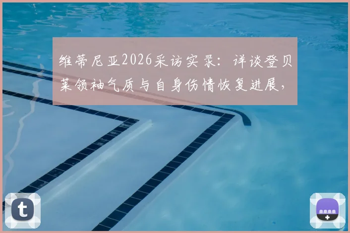 维蒂尼亚2026采访实录：详谈登贝莱领袖气质与自身伤情恢复进展，剖析巴黎圣日耳曼更衣室现状