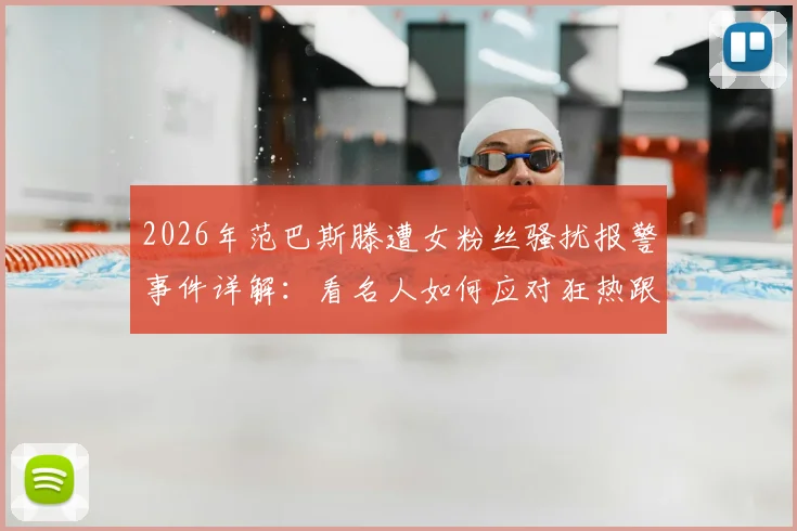 2026年范巴斯滕遭女粉丝骚扰报警事件详解：看名人如何应对狂热跟踪与法律维权指南
