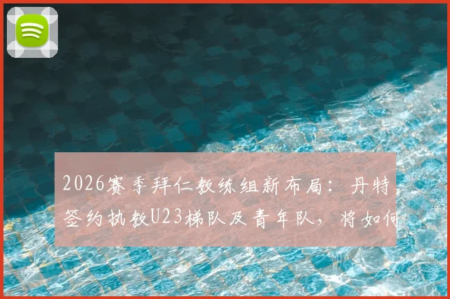 2026赛季拜仁教练组新布局：丹特签约执教U23梯队及青年队，将如何影响拜仁未来青训体系