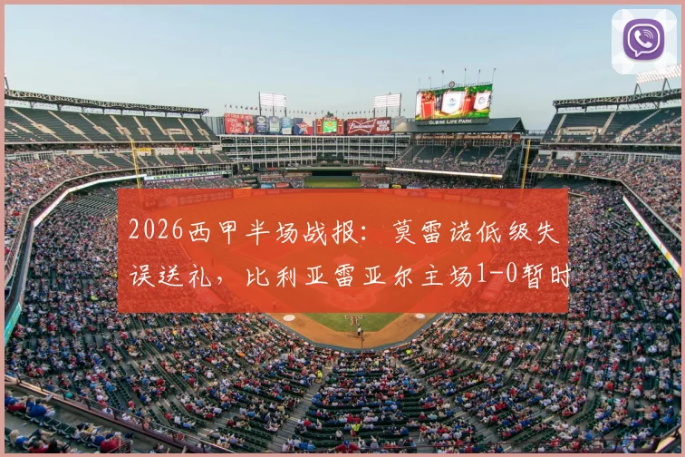2026西甲半场战报:莫雷诺低级失误送礼,比利亚雷亚尔主场1-0暂时领先莱万特