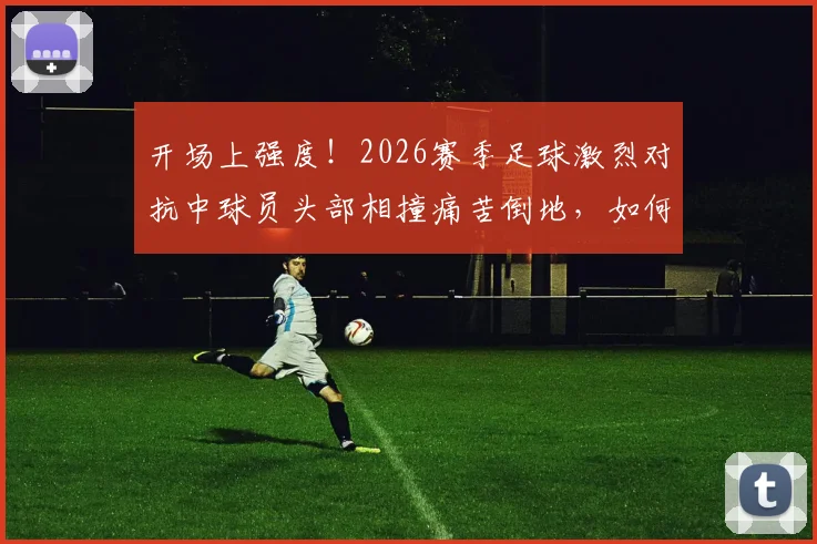开场上强度!2026赛季足球激烈对抗中球员头部相撞痛苦倒地,如何预防与评估运动冲撞风险