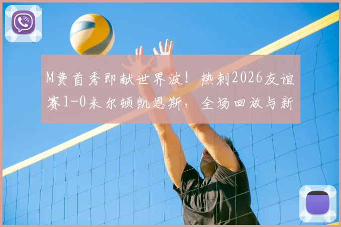 M费首秀即献世界波！热刺2026友谊赛1-0米尔顿凯恩斯，全场回放与新援点评