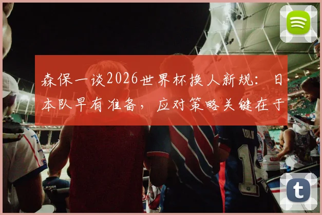 森保一谈2026世界杯换人新规:日本队早有准备,应对策略关键在于“适应”与“执行”
