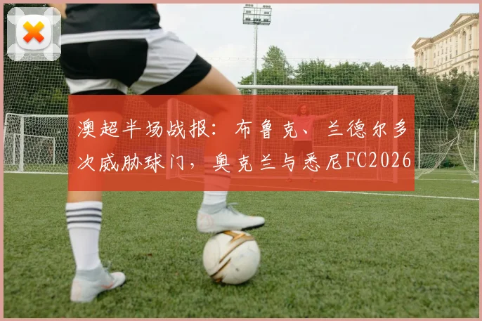 澳超半场战报：布鲁克、兰德尔多次威胁球门，奥克兰与悉尼FC2026赛季首战0-0