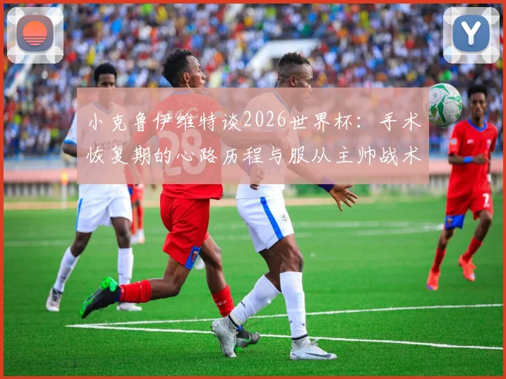 小克鲁伊维特谈2026世界杯：手术恢复期的心路历程与服从主帅战术安排的职业态度