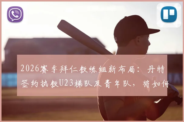 2026赛季拜仁教练组新布局：丹特签约执教U23梯队及青年队，将如何影响拜仁未来青训体系