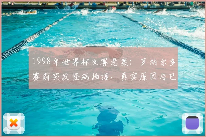 1998年世界杯决赛悬案：罗纳尔多赛前突发怪病抽搐，真实原因与巴西队失利内幕回顾