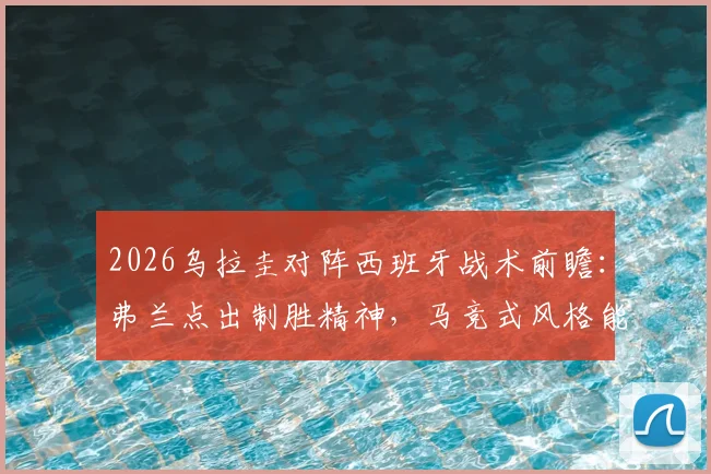2026乌拉圭对阵西班牙战术前瞻:弗兰点出制胜精神,马竞式风格能否克制传控?
