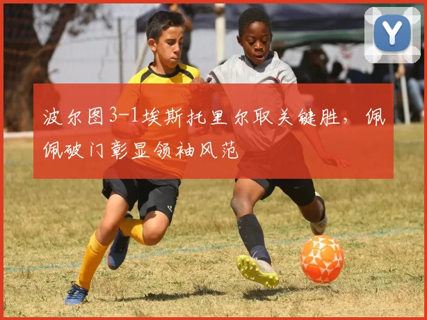 波尔图3-1埃斯托里尔取关键胜，佩佩破门彰显领袖风范