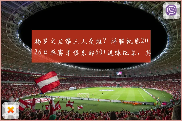 梅罗之后第三人是谁?详解凯恩2026年单赛季俱乐部60+进球纪录,其含金量及在拜仁的数据表现
