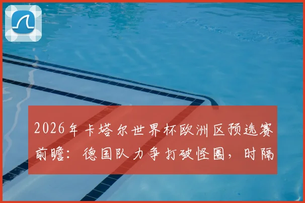 2026年卡塔尔世界杯欧洲区预选赛前瞻:德国队力争打破怪圈,时隔12年再创小组出线佳绩