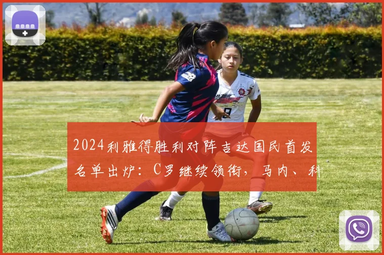 2024利雅得胜利对阵吉达国民首发名单出炉：C罗继续领衔，马内、科曼等球星联袂出战