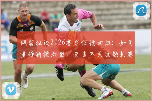 佩雷拉谈2026赛季伍德回归：如同重磅新援加盟，直言不关注热刺赛果的背后考量