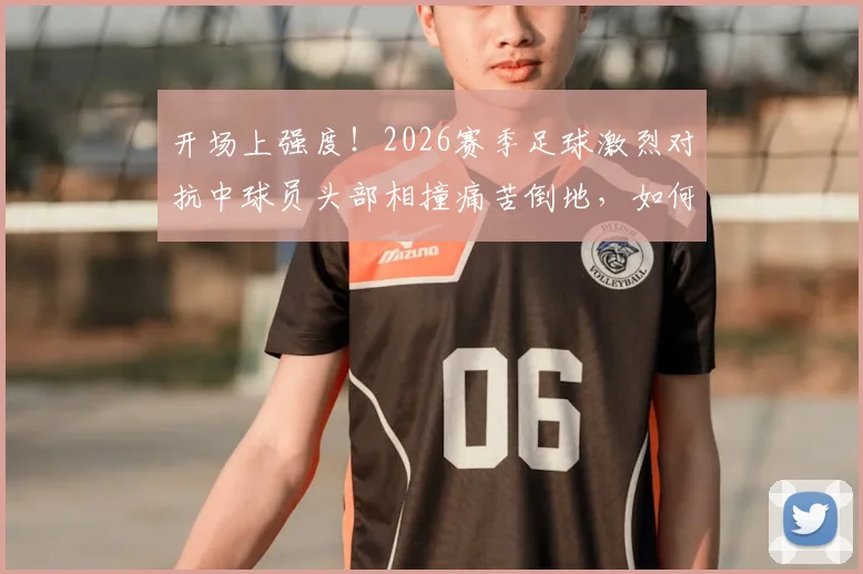 开场上强度！2026赛季足球激烈对抗中球员头部相撞痛苦倒地，如何预防与评估运动冲撞风险