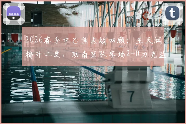 2026赛季中乙焦点战回顾：王天润梅开二度，助南京队客场2-0力克盐城，附比赛解析与球员数据
