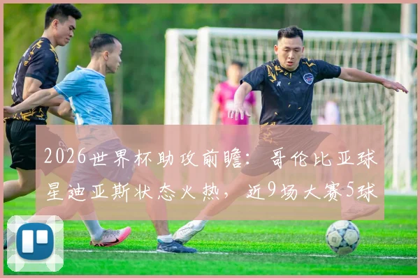 2026世界杯助攻前瞻：哥伦比亚球星迪亚斯状态火热，近9场大赛5球2助创纪录