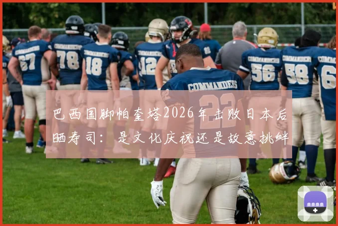 巴西国脚帕奎塔2026年击败日本后晒寿司：是文化庆祝还是故意挑衅？事件全解析与舆论反应