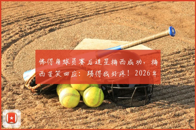 佛得角球员赛后追星梅西成功，梅西苦笑回应：踢得我好疼！2026年美洲杯趣事回顾