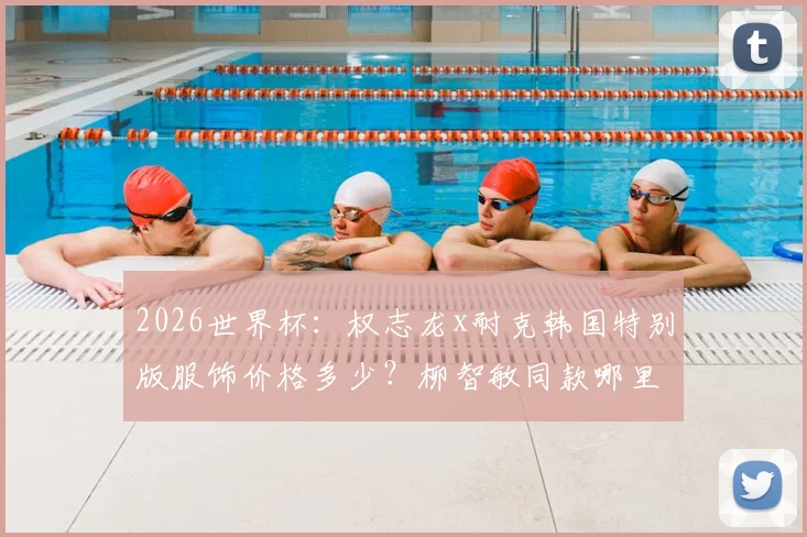 2026世界杯：权志龙x耐克韩国特别版服饰价格多少？柳智敏同款哪里买？