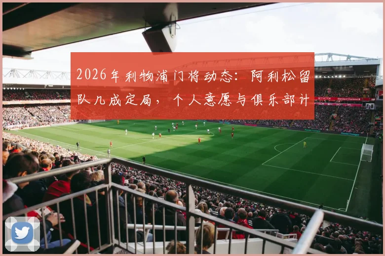 2026年利物浦门将动态：阿利松留队几成定局，个人意愿与俱乐部计划高度契合