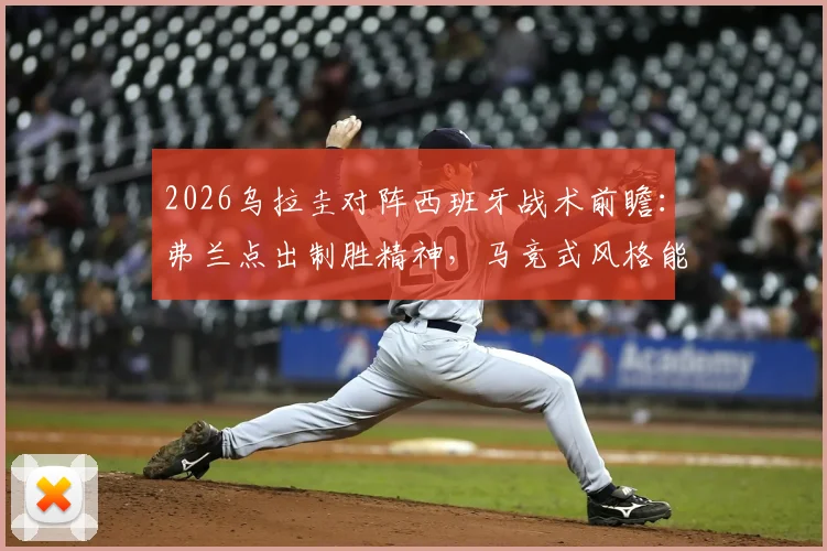 2026乌拉圭对阵西班牙战术前瞻：弗兰点出制胜精神，马竞式风格能否克制传控？
