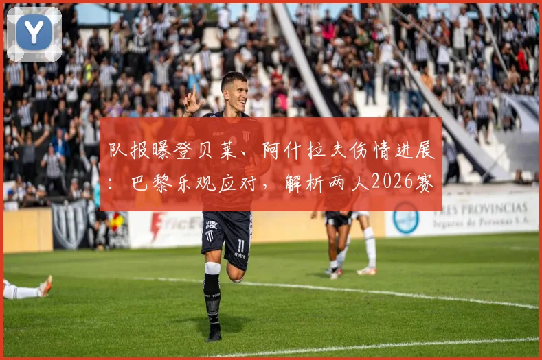 队报曝登贝莱、阿什拉夫伤情进展：巴黎乐观应对，解析两人2026赛季前景与伤病管理方案