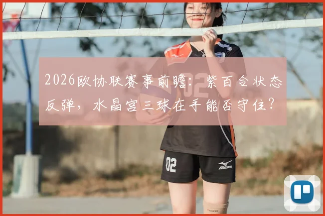 2026欧协联赛事前瞻：紫百合状态反弹，水晶宫三球在手能否守住？关键对决看点解析