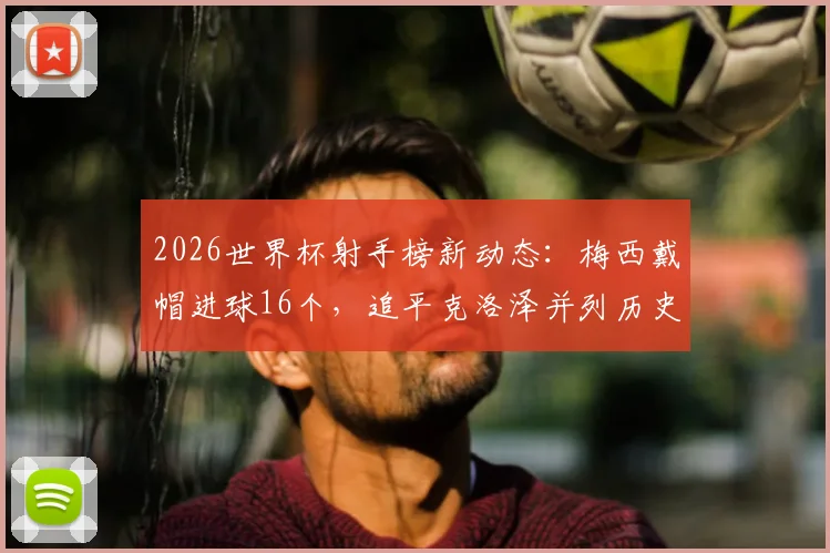 2026世界杯射手榜新动态：梅西戴帽进球16个，追平克洛泽并列历史射手王宝座