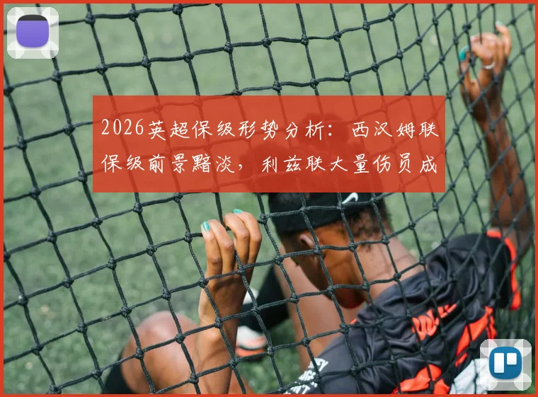 2026英超保级形势分析:西汉姆联保级前景黯淡,利兹联大量伤员成隐忧,附关键战役前瞻预测